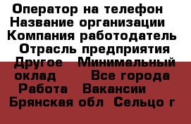 Оператор на телефон › Название организации ­ Компания-работодатель › Отрасль предприятия ­ Другое › Минимальный оклад ­ 1 - Все города Работа » Вакансии   . Брянская обл.,Сельцо г.